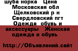 шуба норка › Цена ­ 55 - Московская обл., Щелковский р-н, Свердловский пгт Одежда, обувь и аксессуары » Женская одежда и обувь   